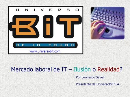 Mercado laboral de IT – Ilusión o Realidad? Por Leonardo Savelli Presidente de UniversoBiT S.A. www.universobit.com.
