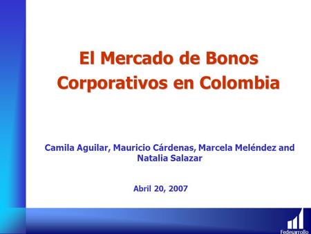 Fedesarrollo El Mercado de Bonos Corporativos en Colombia Camila Aguilar, Mauricio Cárdenas, Marcela Meléndez and Natalia Salazar Abril 20, 2007.