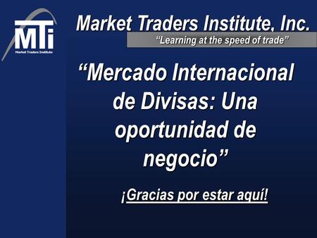 “Mercado Internacional de Divisas: Una oportunidad de negocio” ¡Gracias por estar aquí! Market Traders Institute, Inc. “Learning at the speed of trade”