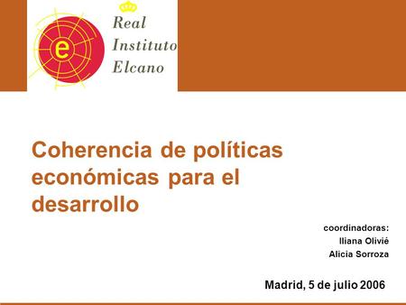 Coordinadoras: Iliana Olivié Alicia Sorroza Madrid, 5 de julio 2006 Coherencia de políticas económicas para el desarrollo.