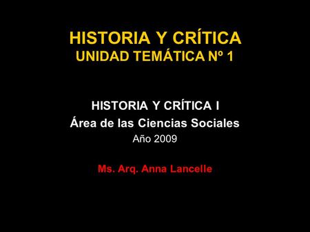 HISTORIA Y CRÍTICA UNIDAD TEMÁTICA Nº 1 HISTORIA Y CRÍTICA I Área de las Ciencias Sociales Año 2009 Ms. Arq. Anna Lancelle.
