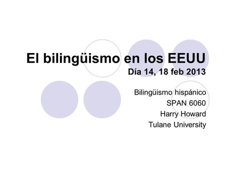 El bilingüismo en los EEUU Día 14, 18 feb 2013 Bilingüismo hispánico SPAN 6060 Harry Howard Tulane University.
