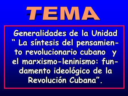 TEMA Generalidades de la Unidad “ La síntesis del pensamien-to revolucionario cubano y el marxismo-leninismo: fun-damento ideológico de la Revolución.