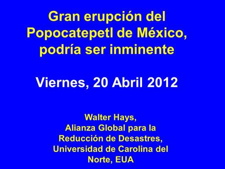 Gran erupción del Popocatepetl de México, podría ser inminente Viernes, 20 Abril 2012 Walter Hays, Alianza Global para la Reducción de Desastres, Universidad.