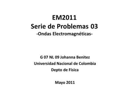 EM2011 Serie de Problemas 03 -Ondas Electromagnéticas- G 07 NL 09 Johanna Benitez Universidad Nacional de Colombia Depto de Física Mayo 2011.