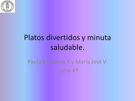 Platos divertidos y minuta saludable. Paula Riquelme R y María José V. Curso 6ª.