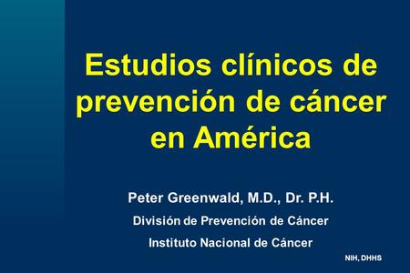 Estudios clínicos de prevención de cáncer en América Peter Greenwald, M.D., Dr. P.H. División de Prevención de Cáncer Instituto Nacional de Cáncer NIH,