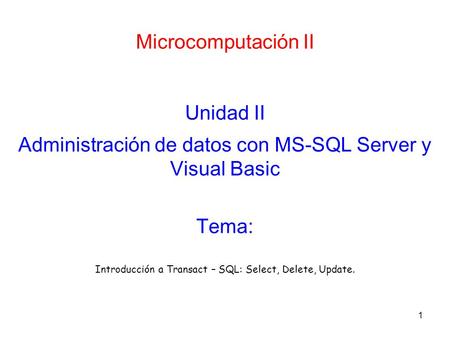 1 Microcomputación II Unidad II Administración de datos con MS-SQL Server y Visual Basic Introducción a Transact – SQL: Select, Delete, Update. Tema: