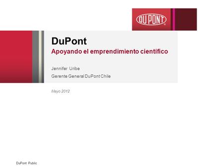 DuPont Public DuPont Apoyando el emprendimiento científico Jennifer Uribe Gerente General DuPont Chile Mayo 2012.