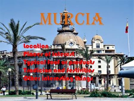 Murcia Location Places of interest Typical foof or products Tradicion and festivities Other interesting things.