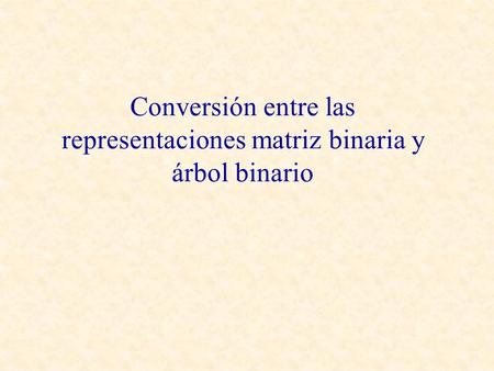 Conversión entre las representaciones matriz binaria y árbol binario.