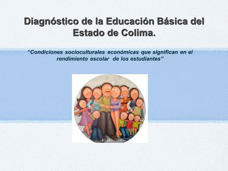 Diagnóstico de la Educación Básica del Estado de Colima. “Condiciones socioculturales económicas que significan en el rendimiento escolar de los estudiantes”