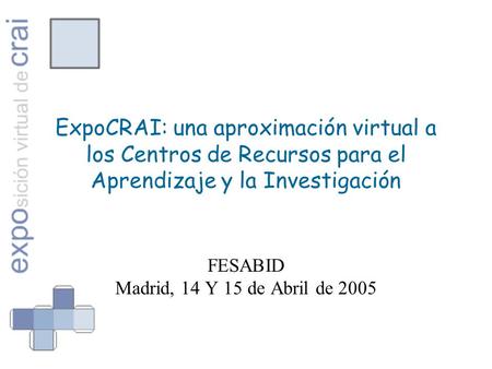 ExpoCRAI: una aproximación virtual a los Centros de Recursos para el Aprendizaje y la Investigación FESABID Madrid, 14 Y 15 de Abril de 2005.