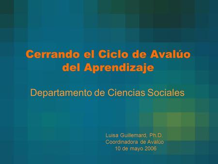 Cerrando el Ciclo de Avalúo del Aprendizaje Departamento de Ciencias Sociales Luisa Guillemard, Ph.D. Coordinadora de Avalúo 10 de mayo 2006.