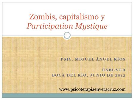 PSIC. MIGUEL ÁNGEL RÍOS USBI-VER BOCA DEL RÍO, JUNIO DE 2013 Zombis, capitalismo y Participation Mystique www.psicoterapiaenveracruz.com.