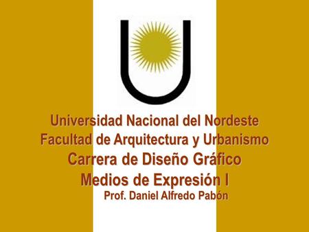 Universidad Nacional del Nordeste Medios de Expresión I Prof. Daniel Alfredo Pabón Carrera de Diseño Gráfico Facultad de Arquitectura y Urbanismo.