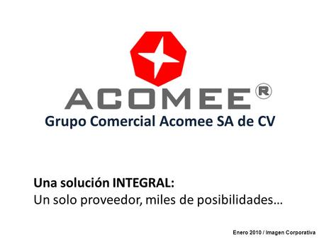 Una solución INTEGRAL: Un solo proveedor, miles de posibilidades… Grupo Comercial Acomee SA de CV Enero 2010 / Imagen Corporativa.
