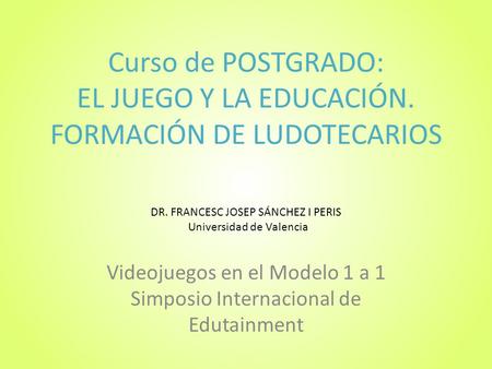 Curso de POSTGRADO: EL JUEGO Y LA EDUCACIÓN. FORMACIÓN DE LUDOTECARIOS Videojuegos en el Modelo 1 a 1 Simposio Internacional de Edutainment DR. FRANCESC.