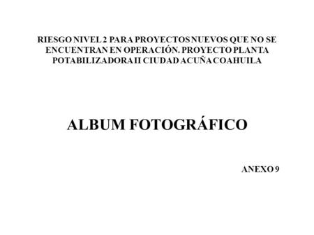 ALBUM FOTOGRÁFICO RIESGO NIVEL 2 PARA PROYECTOS NUEVOS QUE NO SE ENCUENTRAN EN OPERACIÓN. PROYECTO PLANTA POTABILIZADORA II CIUDAD ACUÑA COAHUILA ANEXO.