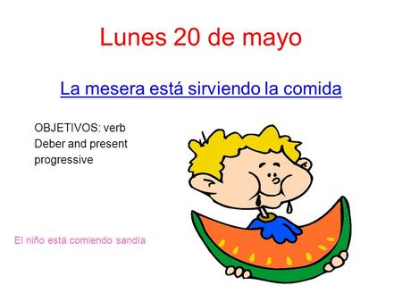 Lunes 20 de mayo La mesera está sirviendo la comida OBJETIVOS: verb Deber and present progressive El niño está comiendo sandía.