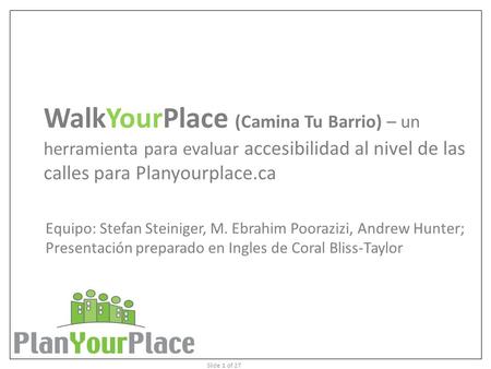 Slide 1 of 27 WalkYourPlace (Camina Tu Barrio) – un herramienta para evaluar accesibilidad al nivel de las calles para Planyourplace.ca Equipo: Stefan.