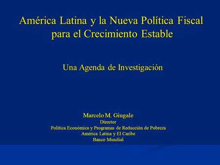 América Latina y la Nueva Política Fiscal para el Crecimiento Estable Marcelo M. Giugale Director Política Económica y Programas de Reducción de Pobreza.