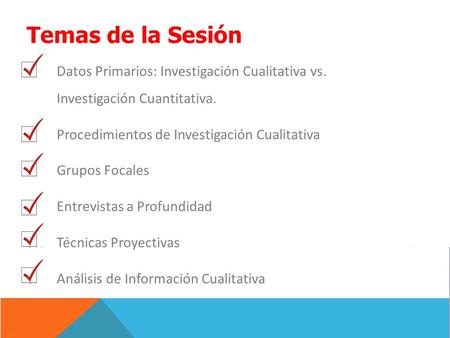 Temas de la Sesión Datos Primarios: Investigación Cualitativa vs. Investigación Cuantitativa. Procedimientos de Investigación Cualitativa Grupos Focales.
