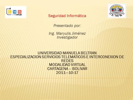 Seguridad Informática Presentado por: Ing. Maryulis Jiménez Investigador UNIVERSIDAD MANUELA BELTRAN ESPECIALIZACION SERVICIOS TELEMATICOS E INTERCONEXION.