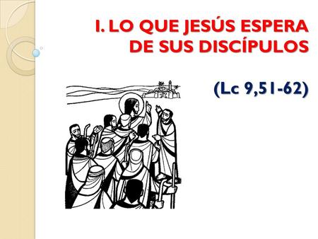 I. LO QUE JESÚS ESPERA DE SUS DISCÍPULOS (Lc 9,51-62)