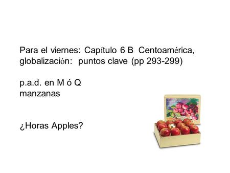 Para el viernes: Cap í tulo 6 B Centoam é rica, globalizaci ó n: puntos clave (pp 293-299) p.a.d. en M ó Q manzanas ¿Horas Apples?
