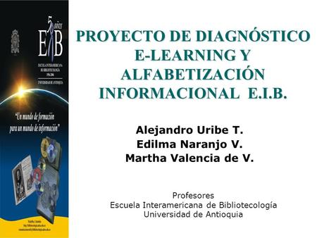 PROYECTO DE DIAGNÓSTICO E-LEARNING Y ALFABETIZACIÓN INFORMACIONAL E.I.B. Alejandro Uribe T. Edilma Naranjo V. Martha Valencia de V. Profesores Escuela.