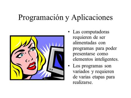 Programación y Aplicaciones Las computadoras requieren de ser alimentadas con programas para poder presentarse como elementos inteligentes. Los programas.