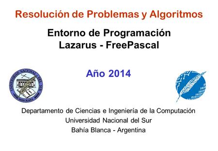 Resolución de Problemas y Algoritmos Entorno de Programación Lazarus - FreePascal Año 2014 Departamento de Ciencias e Ingeniería de la Computación Universidad.