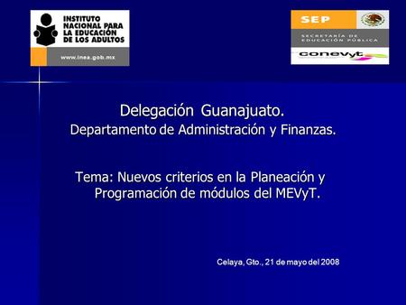 Tema: Nuevos criterios en la Planeación y Programación de módulos del MEVyT. Celaya, Gto., 21 de mayo del 2008 Departamento de Administración y Finanzas.