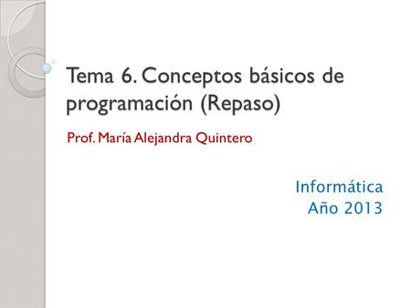 Tema 6. Conceptos básicos de programación (Repaso) Prof. María Alejandra Quintero Informática Año 2013.