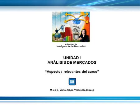 UNIDAD I ANÁLISIS DE MERCADOS “Aspectos relevantes del curso” M. en C. Mario Arturo Vilchis Rodríguez.