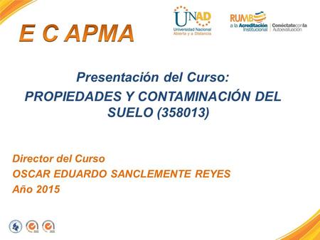 Presentación del Curso: PROPIEDADES Y CONTAMINACIÓN DEL SUELO (358013) Director del Curso OSCAR EDUARDO SANCLEMENTE REYES Año 2015.