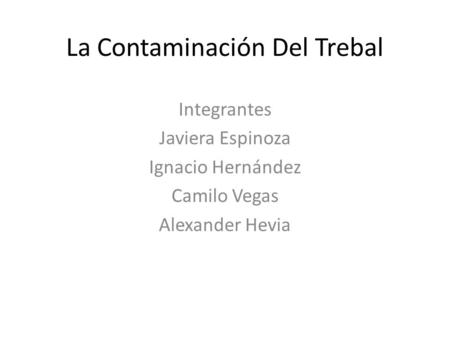 La Contaminación Del Trebal Integrantes Javiera Espinoza Ignacio Hernández Camilo Vegas Alexander Hevia.