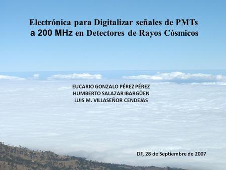 Electrónica para Digitalizar señales de PMTs a 200 MHz en Detectores de Rayos Cósmicos EUCARIO GONZALO PÉREZ PÉREZ HUMBERTO SALAZAR IBARGÜEN LUIS M. VILLASEÑOR.