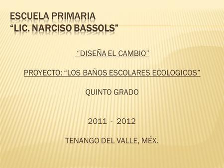“DISEÑA EL CAMBIO” PROYECTO: “LOS BAÑOS ESCOLARES ECOLOGICOS” QUINTO GRADO 2011 - 2012 TENANGO DEL VALLE, MÉX.
