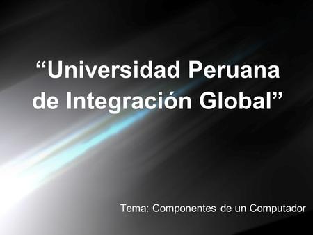 “Universidad Peruana de Integración Global” Tema: Componentes de un Computador.