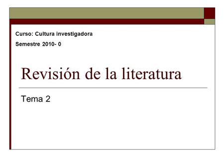 Revisión de la literatura Tema 2 Curso: Cultura investigadora Semestre 2010- 0.