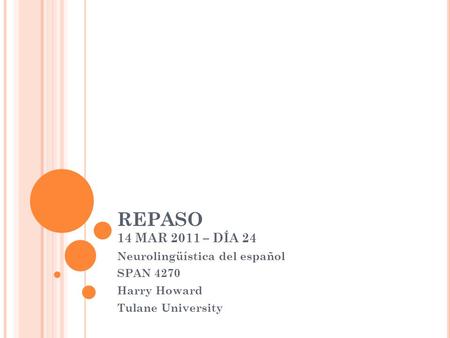 REPASO 14 MAR 2011 – DÍA 24 Neurolingüística del español SPAN 4270 Harry Howard Tulane University.