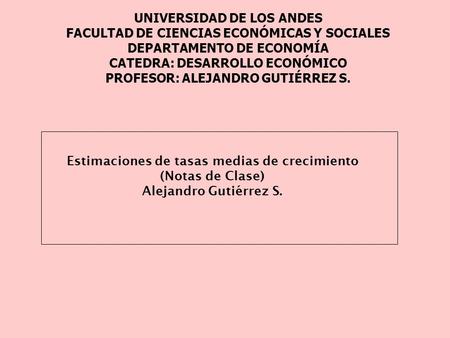 Estimaciones de tasas medias de crecimiento (Notas de Clase) Alejandro Gutiérrez S. UNIVERSIDAD DE LOS ANDES FACULTAD DE CIENCIAS ECONÓMICAS Y SOCIALES.