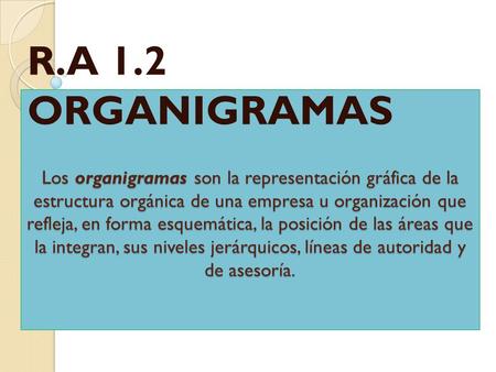 R.A 1.2 ORGANIGRAMAS Los organigramas son la representación gráfica de la estructura orgánica de una empresa u organización que refleja, en forma esquemática,