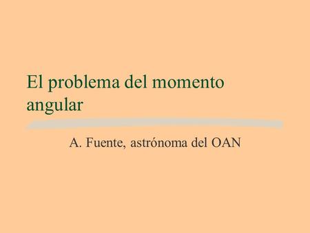 El problema del momento angular A. Fuente, astrónoma del OAN.