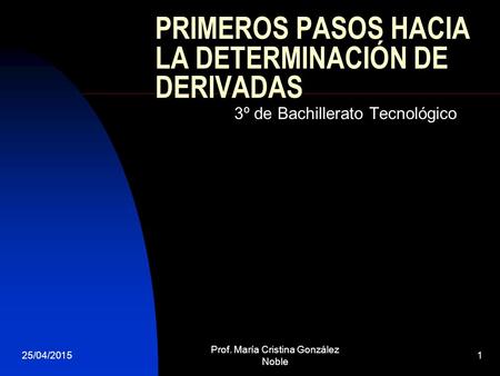25/04/2015 Prof. María Cristina González Noble 1 PRIMEROS PASOS HACIA LA DETERMINACIÓN DE DERIVADAS 3º de Bachillerato Tecnológico.
