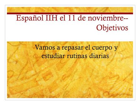 Español IIH el 11 de noviembre-- Objetivos Vamos a repasar el cuerpo y estudiar rutinas diarias.