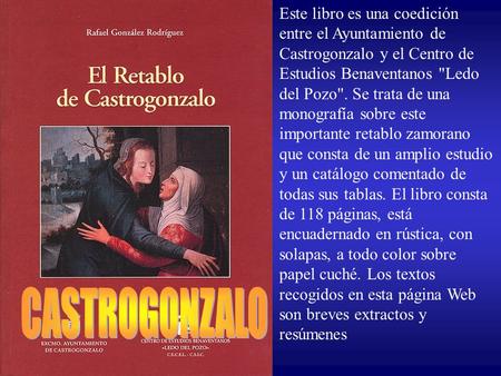 Este libro es una coedición entre el Ayuntamiento de Castrogonzalo y el Centro de Estudios Benaventanos Ledo del Pozo. Se trata de una monografía sobre.