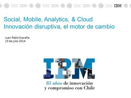 Juan Pablo Scarafia 23 de julio 2014 Social, Mobile, Analytics, & Cloud Innovación disruptiva, el motor de cambio.